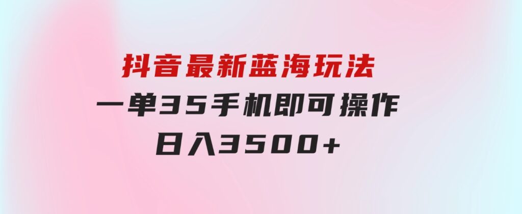 抖音最新蓝海玩法，一单35，手机即可操作，日入3500+，不了解一下真是…-云际资源网
