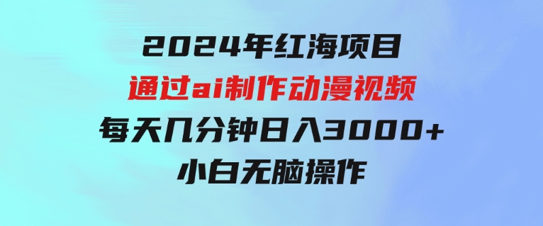 2024年红海项目.通过ai制作动漫视频.每天几分钟。日入3000+.小白无脑操…-云际资源网