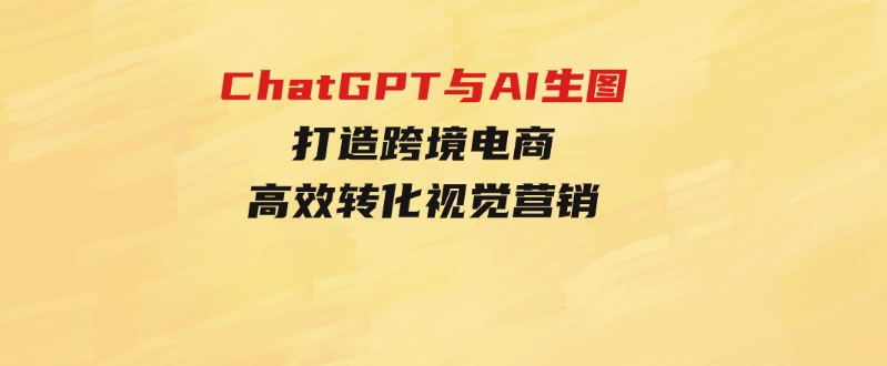 ChatGPT与AI生图，打造跨境电商高效转化视觉营销-云际资源网