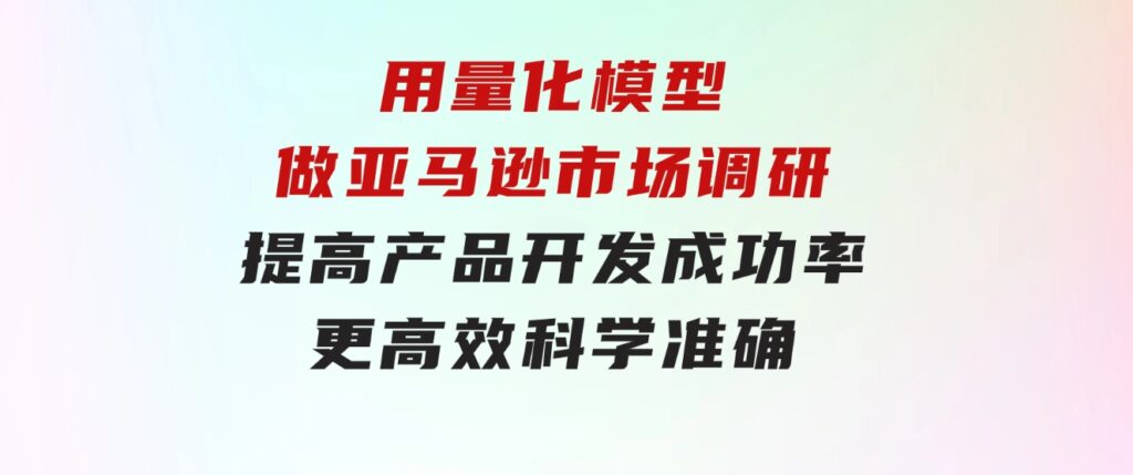 用量化模型做亚马逊市场调研，提高产品开发成功率更高效科学准确-云际资源网