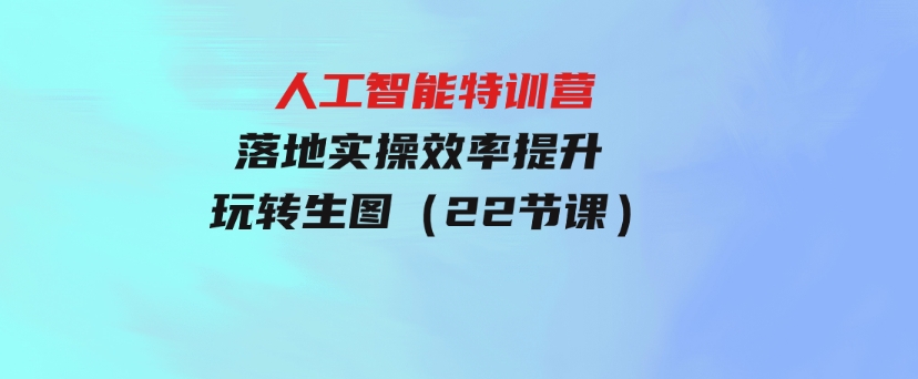 人人都要学的-人工智能特训营，落地实操效率提升玩转生图（22节课）-云际资源网