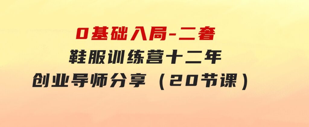 0基础入局-二奢鞋服训练营，十二年奢侈品创业导师分享（20节课）-云际资源网