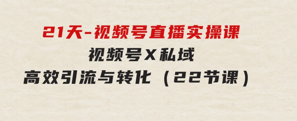 21天-视频号直播实操课，视频号X私域高效引流与转化（22节课）-云际资源网