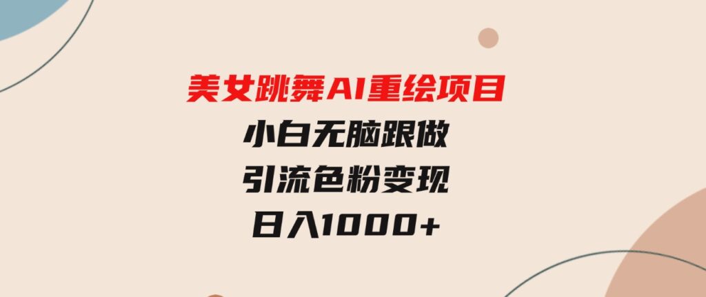 （9750期）美女跳舞AI重绘项目小白无脑跟做引流色粉变现日入1000+-云际资源网