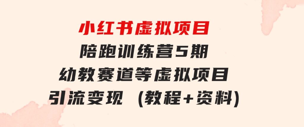 小红书虚拟项目陪跑训练营5期，幼教赛道等虚拟项目引流变现(教程+资料)-云际资源网