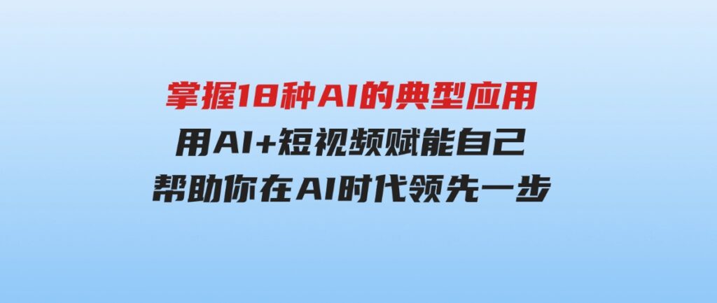 （9683期）掌握18种AI的典型应用，用AI+短视频赋能自己，帮助你在AI时代领先一步-云际资源网