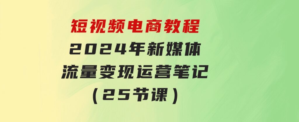 短视频电商教程：2024年新媒体流量变现运营笔记（25节课）-云际资源网