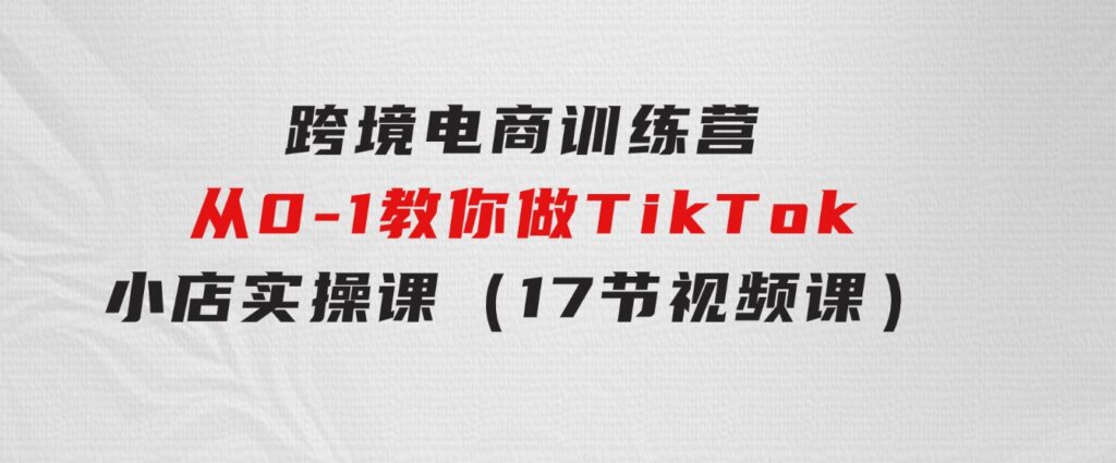 跨境电商训练营：从0-1教你做TikTok小店实操课（17节视频课）-云际资源网