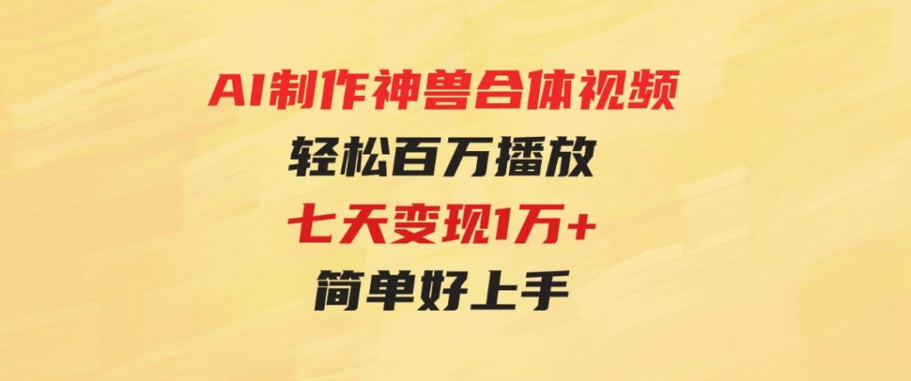 （9600期）AI制作神兽合体视频，轻松百万播放，七天变现1万+，简单好上手-云际资源网
