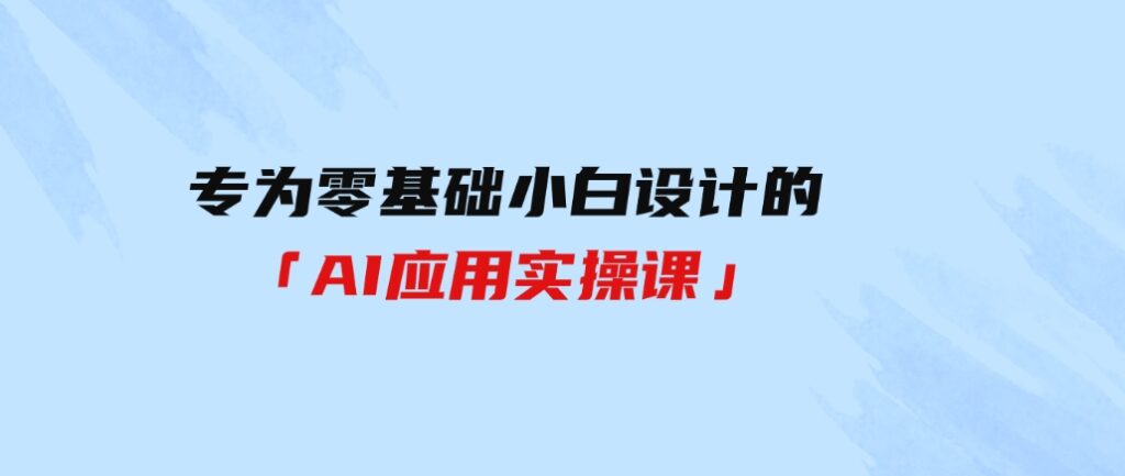 （9578期）专为零基础小白设计的「AI应用实操课」-云际资源网