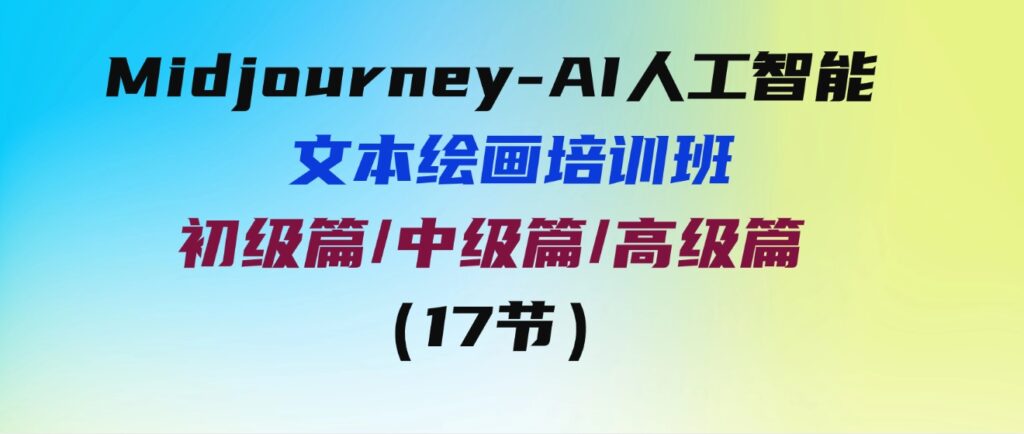（9549期）Midjourney-AI人工智能文本绘画培训班：初级篇/中级篇/高级篇（17节）-云际资源网