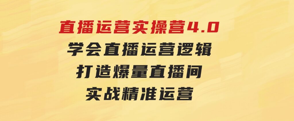 直播运营实操营4.0：学会直播运营逻辑，打造爆量直播间，实战精准运营-云际资源网