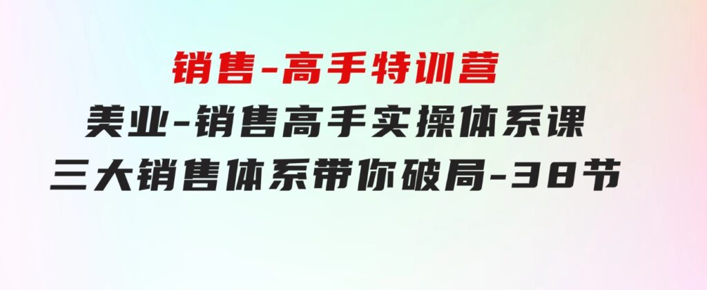 销售-高手特训营，美业-销售高手实操体系课，三大销售体系带你破局-38节-云际资源网