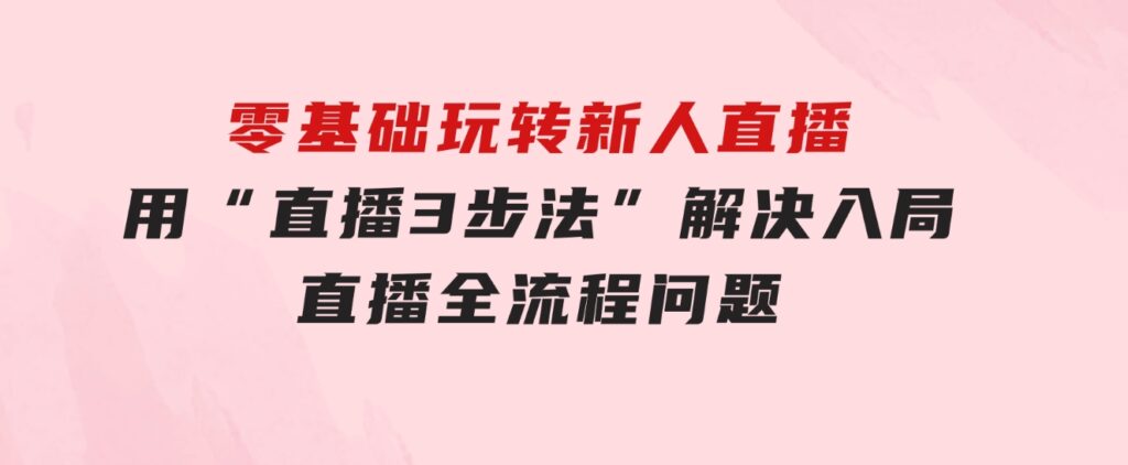 零基础玩转新人直播：用“直播3步法”解决入局直播全流程问题-云际资源网