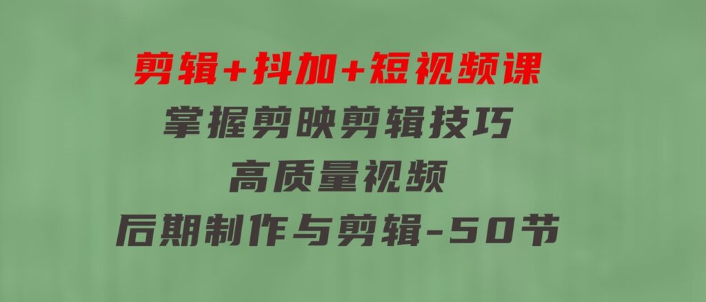剪辑+抖加+短视频课：掌握剪映剪辑技巧/高质量视频/后期制作与剪辑-50节-云际资源网