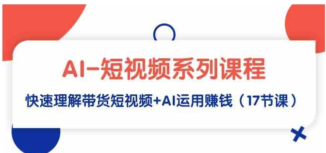 （9315期）AI-短视频系列课程，快速理解带货短视频+AI运用赚钱（17节课）-云际资源网