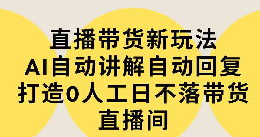 （9328期）直播带货新玩法，AI自动讲解自动回复打造0人工日不落带货直播间-教程+软件-云际资源网