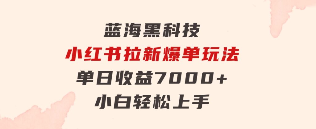 蓝海黑科技，小红书拉新爆单玩法，单日收益7000+，小白轻松上手-云际资源网