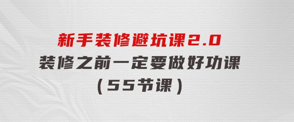 新手装修避坑课2.0：装修之前一定要做好功课（55节课）-云际资源网