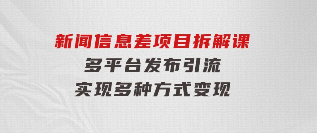 新闻信息差项目拆解课：多平台发布引流，实现多种方式变现-云际资源网