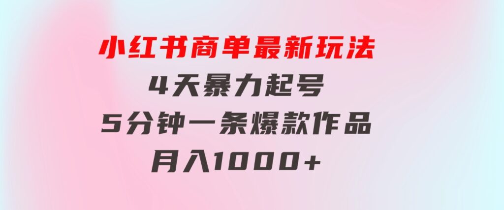 小红书商单最新玩法4天暴力起号5分钟一条爆款作品月入1000+-云际资源网