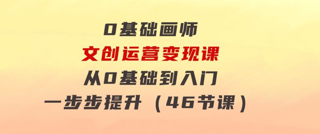 0基础画师文创运营变现课，从0基础到入门一步步提升（46节课）-云际资源网