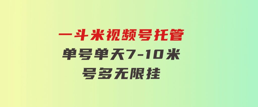 一斗米视频号托管，单号单天7-10米，号多无线挂-云际资源网