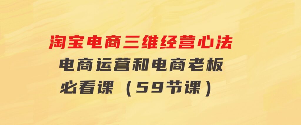 淘宝电商三维经营心法：电商运营和电商老板必看课（59节课）-云际资源网