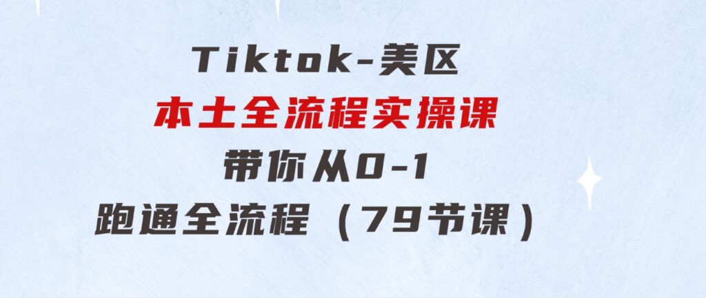 Tiktok-美区本土全流程实操课，带你从0-1跑通全流程（79节课）-云际资源网