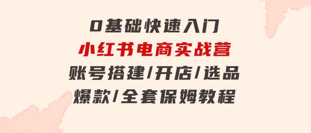 0基础快速入门-小红书电商实战营：账号搭建/开店/选品/爆款/全套保姆教程-云际资源网