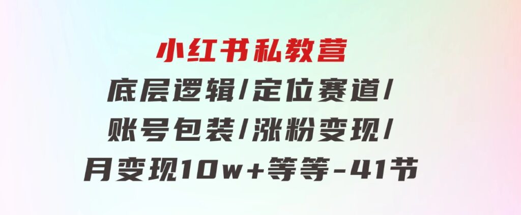 小红书私教营底层逻辑/定位赛道/账号包装/涨粉变现/月变现10w+等等-41节-云际资源网