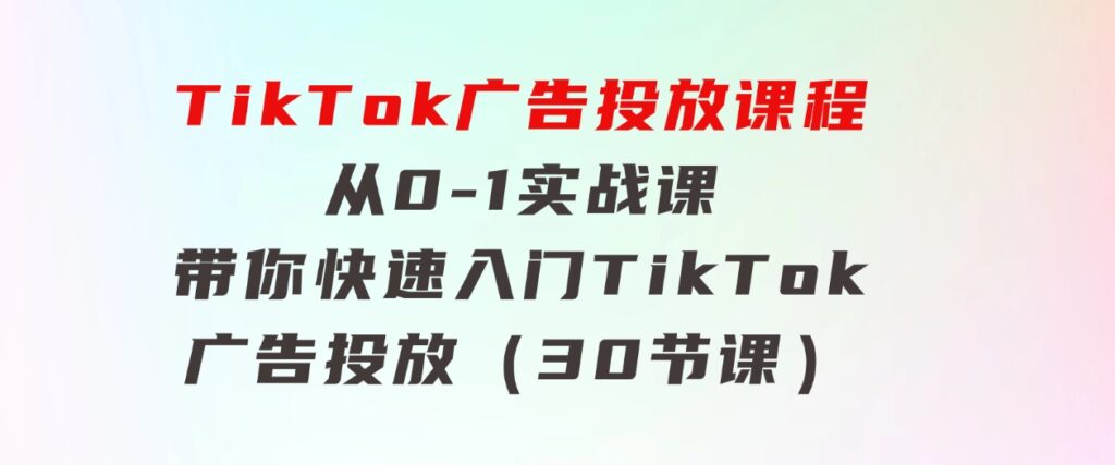 TikTok广告投放课程，从0-1实战课，带你快速入门TikTok广告投放（30节课）-云际资源网