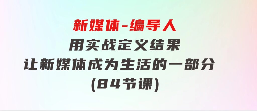 新媒体-编导人，用实战定义结果，让新媒体成为生活的一部分(84节课)-云际资源网