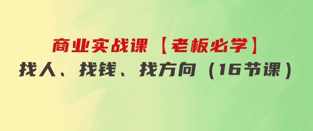 商业实战课【老板必学】：找人、找钱、找方向（16节课）-云际资源网