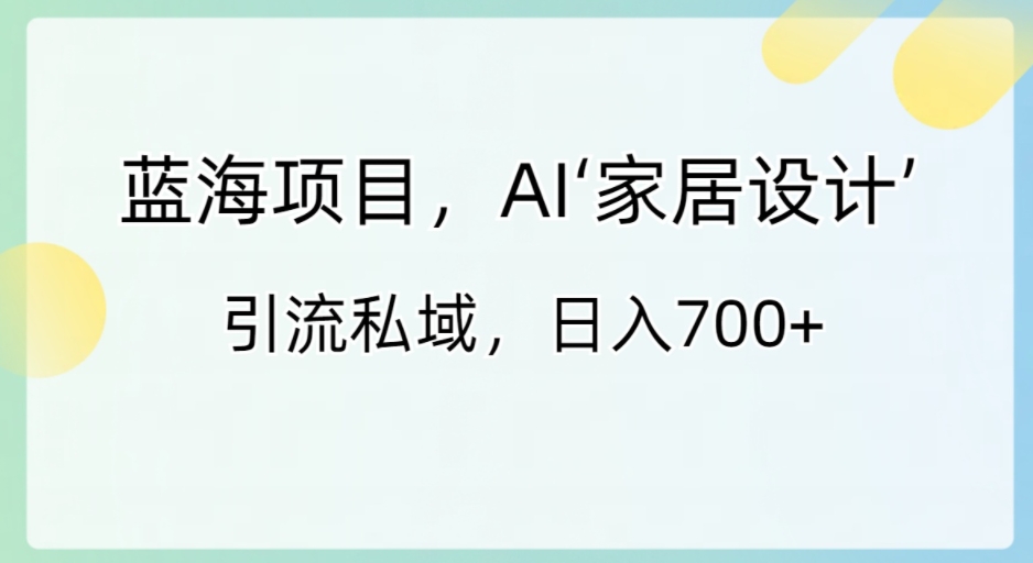 蓝海项目，AI‘家居设计’引流私域，日入700+-云际资源网