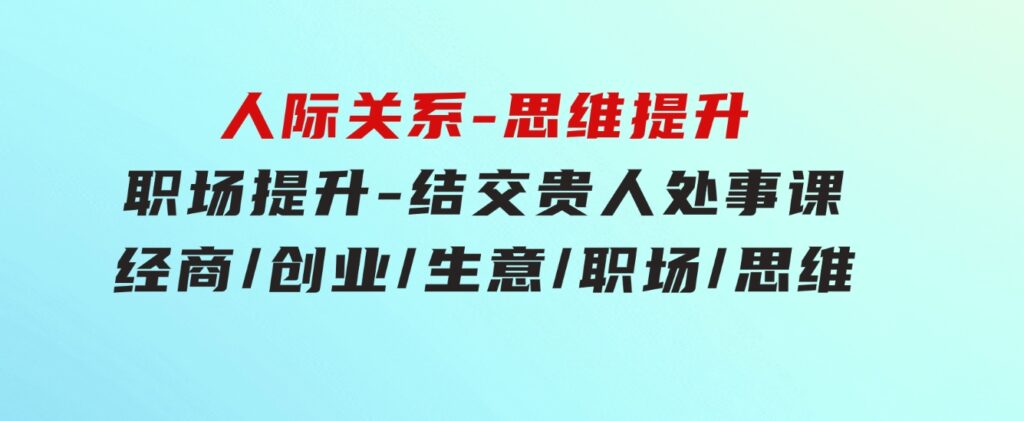 人际关系-思维提升-职场提升-结交贵人处事课：经商/创业/生意/职场/思维-云际资源网