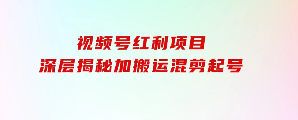 都知道视频号是红利项目，可你为什么赚不到钱，深层揭秘加搬运混剪起号…-云际资源网