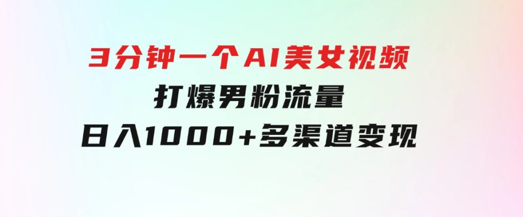 3分钟一个AI美女视频，打爆男粉流量，日入1000+多渠道变现，简单暴力，…-云际资源网