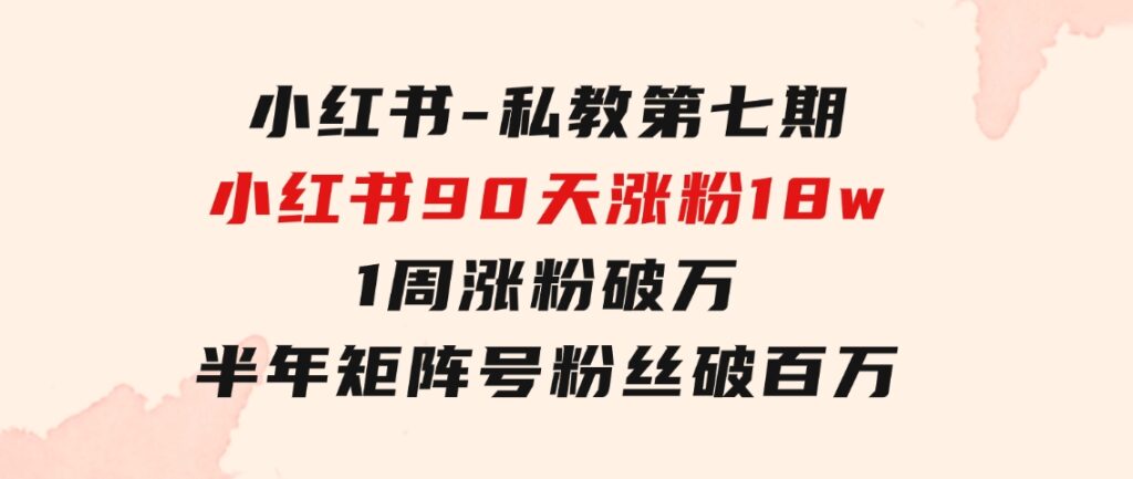 小红书-私教第七期，小红书90天涨粉18w，1周涨粉破万半年矩阵号粉丝破百万-云际资源网