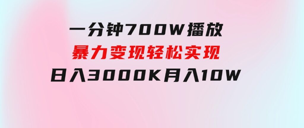 一分钟700W播放，暴力变现，轻松实现日入3000K月入10W-云际资源网