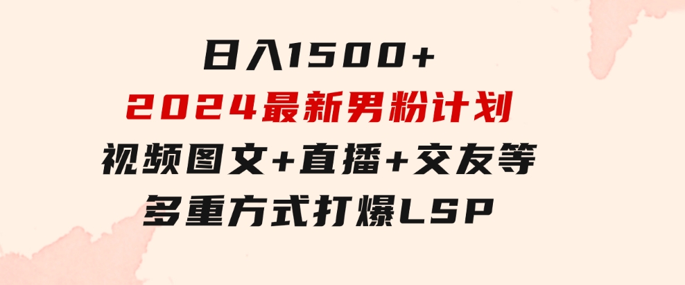 日入1500+，2024最新男粉计划，视频图文+直播+交友等多重方式打爆LSP…-云际资源网