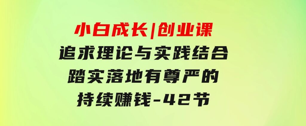 小白成长|创业课：追求理论与实践结合，踏实落地，有尊严的持续赚钱-42节-云际资源网