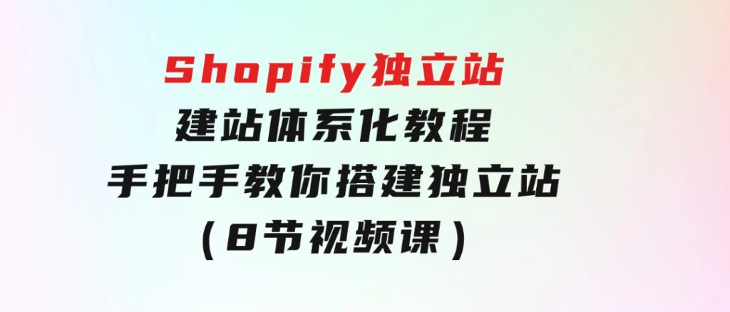 Shopify独立站-建站体系化教程，手把手教你搭建独立站（8节视频课）-云际资源网