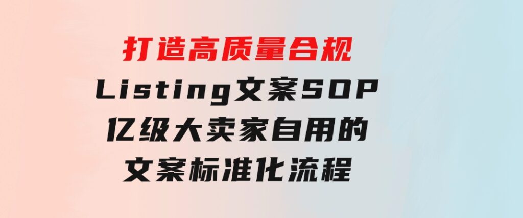 打造高质量合规Listing文案SOP，亿级大卖家自用的文案标准化流程-云际资源网