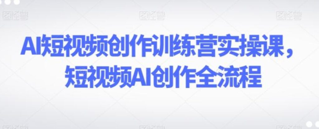 AI短视频创作训练营实操课，短视频AI创作全流程-云际资源网