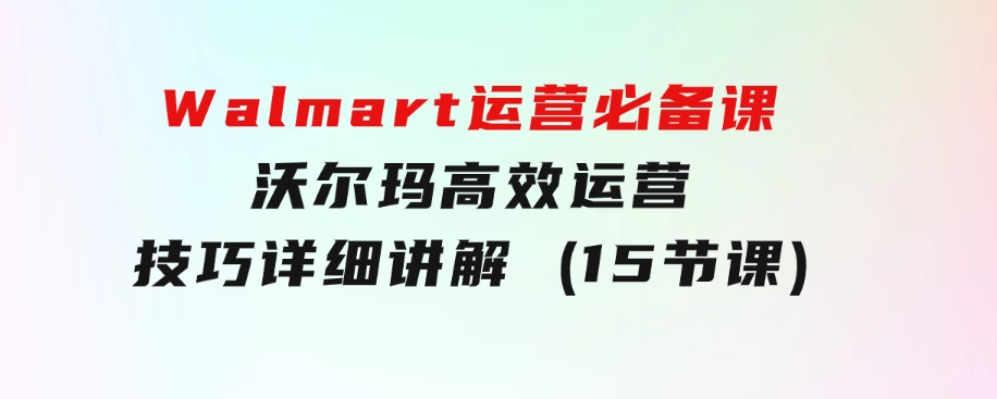 Walmart运营必备课：沃尔玛高效运营技巧详细讲解(15节课)-云际资源网