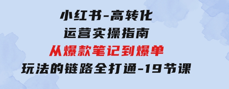 小红书-高转化运营实操指南，从爆款笔记到爆单玩法的链路全打通-19节课-云际资源网
