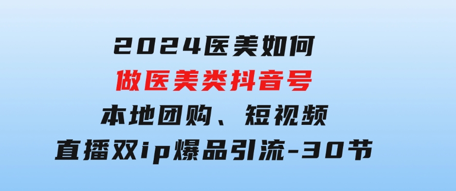 2024医美如何做医美类抖音号，本地团购、短视频直播双ip爆品引流-30节-云际资源网