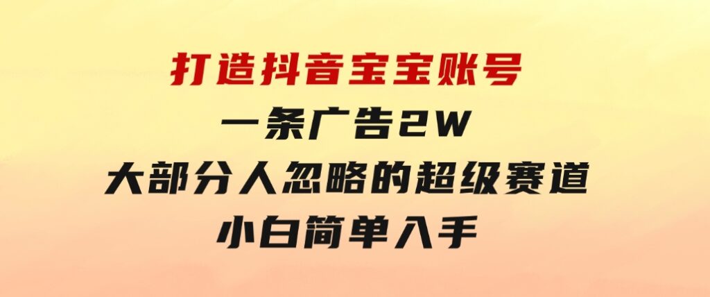 打造抖音宝宝账号，一条广告2W，大部分人忽略的超级赛道，小白简单入手-云际资源网