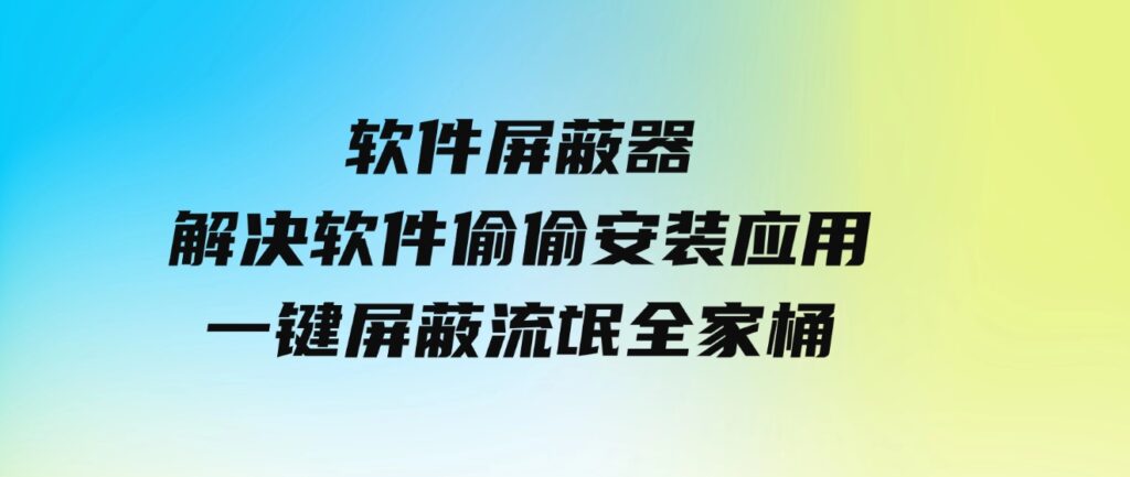 软件屏蔽器，解决软件偷偷安装应用，一键屏蔽流氓全家桶！-云际资源网